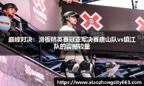 巅峰对决：滑板精英赛冠亚军决赛唐山队vs镇江队的震撼较量