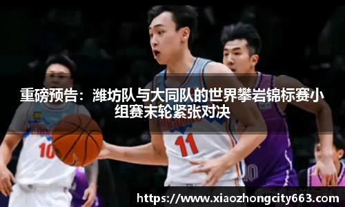重磅预告：潍坊队与大同队的世界攀岩锦标赛小组赛末轮紧张对决