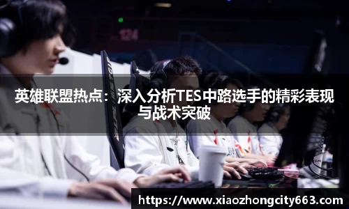 英雄联盟热点：深入分析TES中路选手的精彩表现与战术突破
