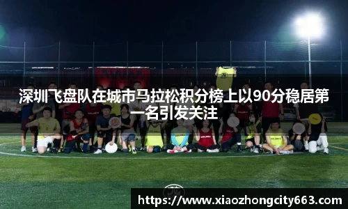 深圳飞盘队在城市马拉松积分榜上以90分稳居第一名引发关注